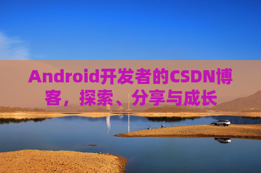 Android开发者的CSDN博客,探索、分享与成长